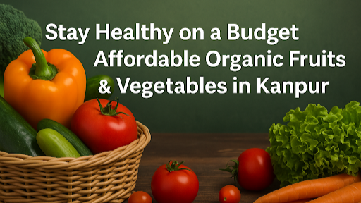 Stay Healthy on a Budget: Affordable Organic Fruits & Vegetables in Kanpur